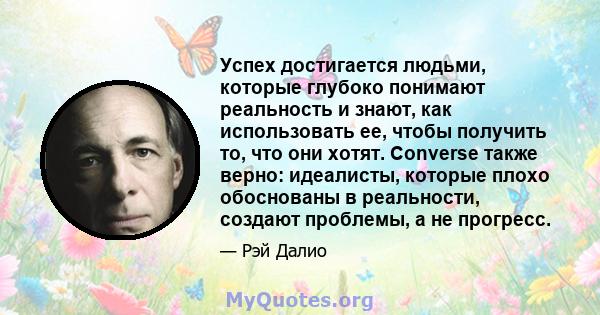 Успех достигается людьми, которые глубоко понимают реальность и знают, как использовать ее, чтобы получить то, что они хотят. Converse также верно: идеалисты, которые плохо обоснованы в реальности, создают проблемы, а