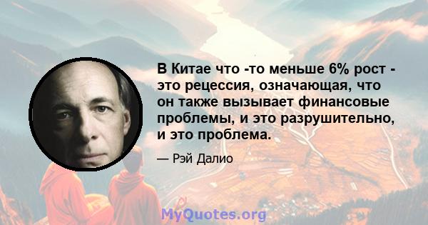 В Китае что -то меньше 6% рост - это рецессия, означающая, что он также вызывает финансовые проблемы, и это разрушительно, и это проблема.