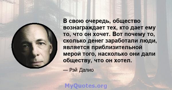 В свою очередь, общество вознаграждает тех, кто дает ему то, что он хочет. Вот почему то, сколько денег заработали люди, является приблизительной мерой того, насколько они дали обществу, что он хотел.