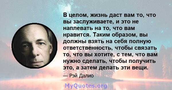 В целом, жизнь даст вам то, что вы заслуживаете, и это не наплевать на то, что вам нравится. Таким образом, вы должны взять на себя полную ответственность, чтобы связать то, что вы хотите, с тем, что вам нужно сделать,