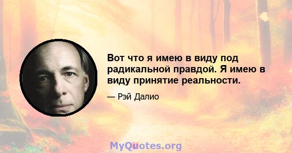 Вот что я имею в виду под радикальной правдой. Я имею в виду принятие реальности.