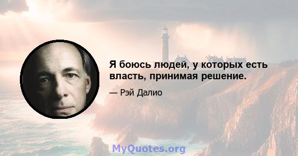 Я боюсь людей, у которых есть власть, принимая решение.