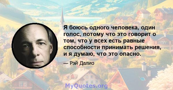 Я боюсь одного человека, один голос, потому что это говорит о том, что у всех есть равные способности принимать решения, и я думаю, что это опасно.