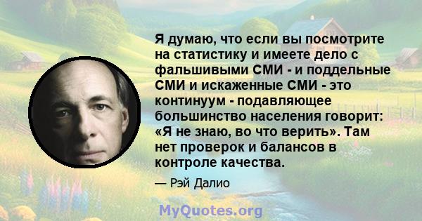 Я думаю, что если вы посмотрите на статистику и имеете дело с фальшивыми СМИ - и поддельные СМИ и искаженные СМИ - это континуум - подавляющее большинство населения говорит: «Я не знаю, во что верить». Там нет проверок