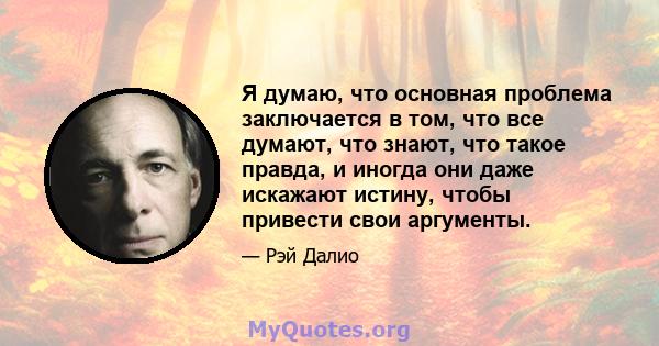 Я думаю, что основная проблема заключается в том, что все думают, что знают, что такое правда, и иногда они даже искажают истину, чтобы привести свои аргументы.