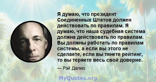 Я думаю, что президент Соединенных Штатов должен действовать по правилам. Я думаю, что наша судебная система должна действовать по правилам. Вы должны работать по правилам системы, а если вы этого не сделаете, если вы