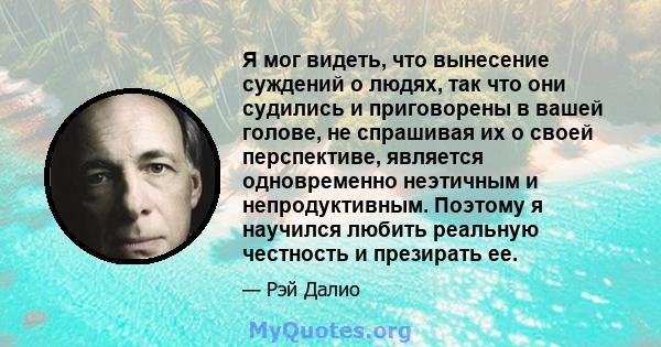 Я мог видеть, что вынесение суждений о людях, так что они судились и приговорены в вашей голове, не спрашивая их о своей перспективе, является одновременно неэтичным и непродуктивным. Поэтому я научился любить реальную