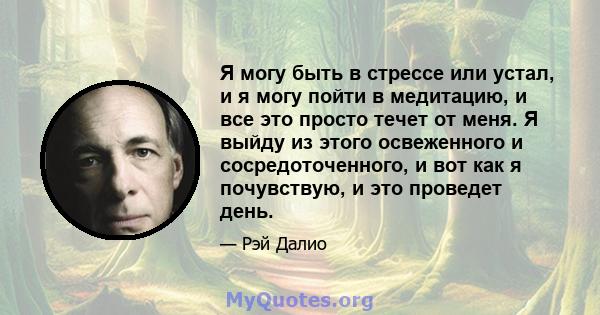 Я могу быть в стрессе или устал, и я могу пойти в медитацию, и все это просто течет от меня. Я выйду из этого освеженного и сосредоточенного, и вот как я почувствую, и это проведет день.