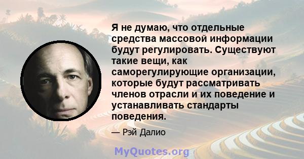 Я не думаю, что отдельные средства массовой информации будут регулировать. Существуют такие вещи, как саморегулирующие организации, которые будут рассматривать членов отрасли и их поведение и устанавливать стандарты