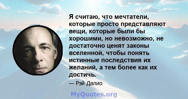 Я считаю, что мечтатели, которые просто представляют вещи, которые были бы хорошими, но невозможно, не достаточно ценят законы вселенной, чтобы понять истинные последствия их желаний, а тем более как их достичь.