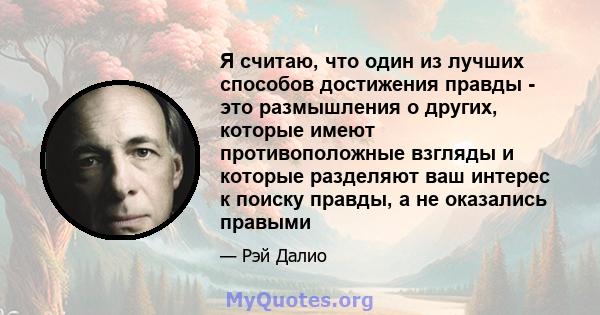 Я считаю, что один из лучших способов достижения правды - это размышления о других, которые имеют противоположные взгляды и которые разделяют ваш интерес к поиску правды, а не оказались правыми