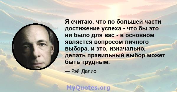 Я считаю, что по большей части достижение успеха - что бы это ни было для вас - в основном является вопросом личного выбора, и это, изначально, делать правильный выбор может быть трудным.