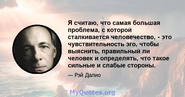 Я считаю, что самая большая проблема, с которой сталкивается человечество, - это чувствительность эго, чтобы выяснить, правильный ли человек и определять, что такое сильные и слабые стороны.