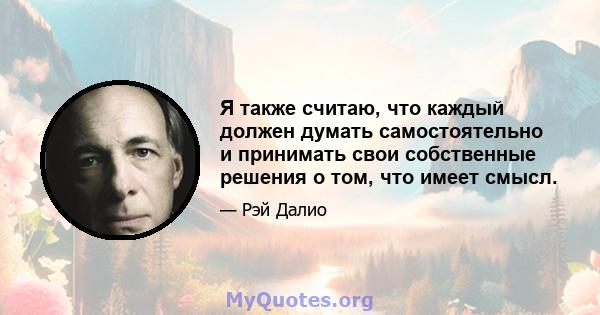 Я также считаю, что каждый должен думать самостоятельно и принимать свои собственные решения о том, что имеет смысл.