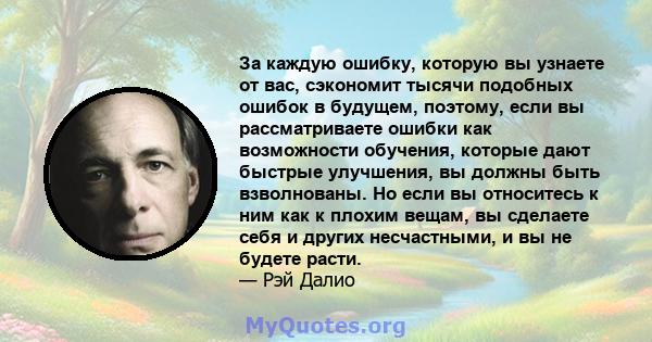 За каждую ошибку, которую вы узнаете от вас, сэкономит тысячи подобных ошибок в будущем, поэтому, если вы рассматриваете ошибки как возможности обучения, которые дают быстрые улучшения, вы должны быть взволнованы. Но