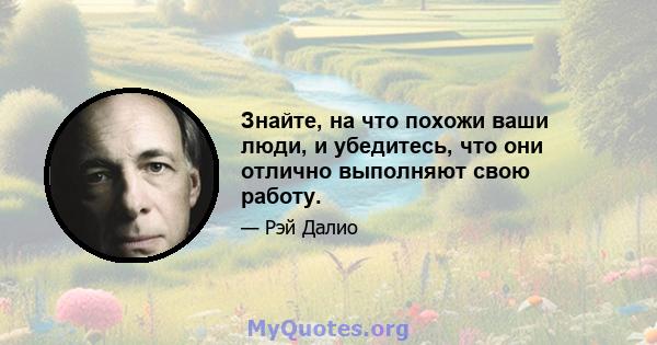 Знайте, на что похожи ваши люди, и убедитесь, что они отлично выполняют свою работу.