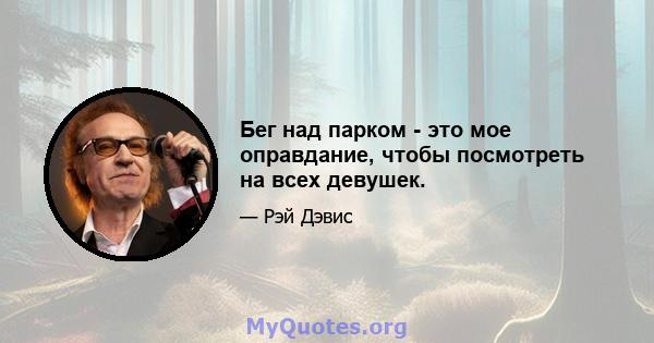 Бег над парком - это мое оправдание, чтобы посмотреть на всех девушек.