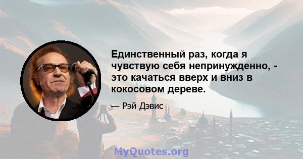 Единственный раз, когда я чувствую себя непринужденно, - это качаться вверх и вниз в кокосовом дереве.