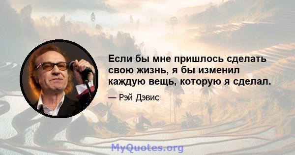 Если бы мне пришлось сделать свою жизнь, я бы изменил каждую вещь, которую я сделал.