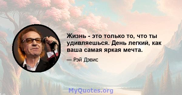 Жизнь - это только то, что ты удивляешься. День легкий, как ваша самая яркая мечта.