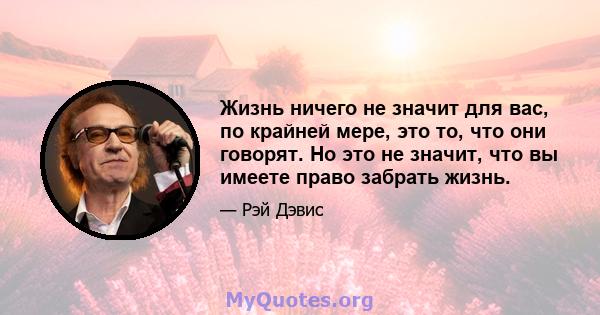 Жизнь ничего не значит для вас, по крайней мере, это то, что они говорят. Но это не значит, что вы имеете право забрать жизнь.