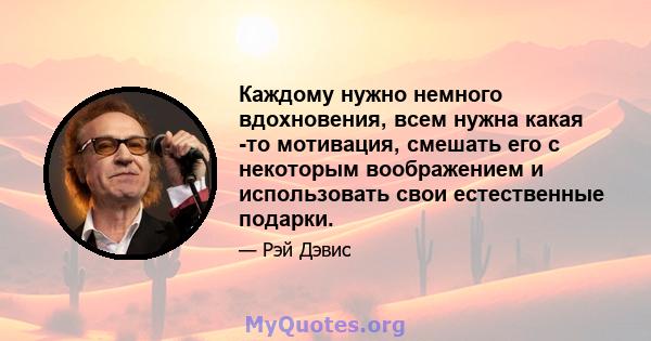 Каждому нужно немного вдохновения, всем нужна какая -то мотивация, смешать его с некоторым воображением и использовать свои естественные подарки.