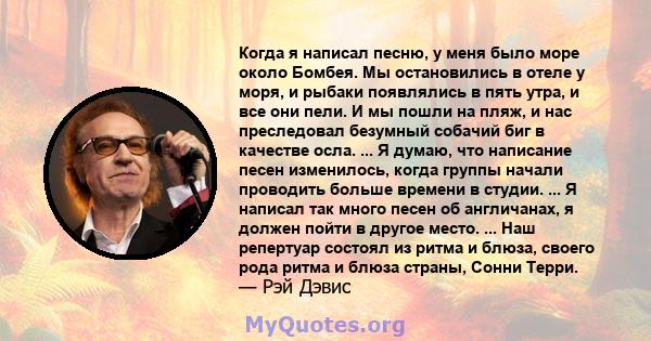 Когда я написал песню, у меня было море около Бомбея. Мы остановились в отеле у моря, и рыбаки появлялись в пять утра, и все они пели. И мы пошли на пляж, и нас преследовал безумный собачий биг в качестве осла. ... Я