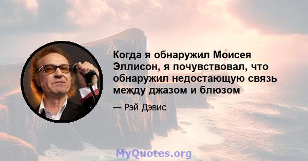 Когда я обнаружил Моисея Эллисон, я почувствовал, что обнаружил недостающую связь между джазом и блюзом