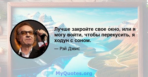 Лучше закройте свое окно, или я могу войти, чтобы перекусить, я ходун с соном.