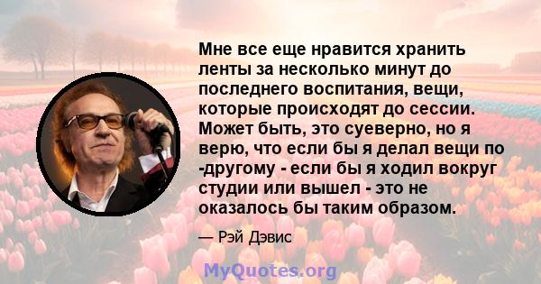 Мне все еще нравится хранить ленты за несколько минут до последнего воспитания, вещи, которые происходят до сессии. Может быть, это суеверно, но я верю, что если бы я делал вещи по -другому - если бы я ходил вокруг