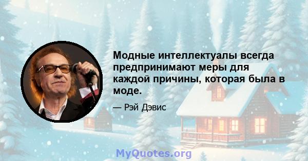 Модные интеллектуалы всегда предпринимают меры для каждой причины, которая была в моде.