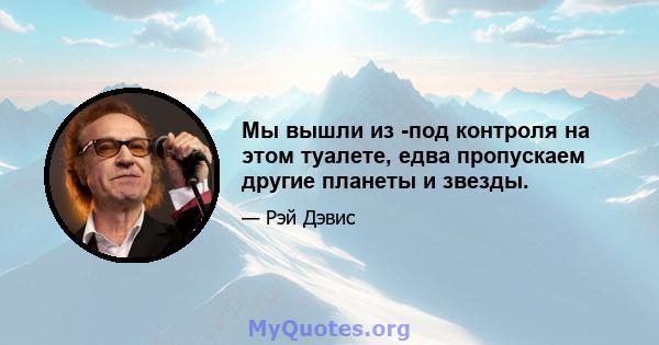 Мы вышли из -под контроля на этом туалете, едва пропускаем другие планеты и звезды.