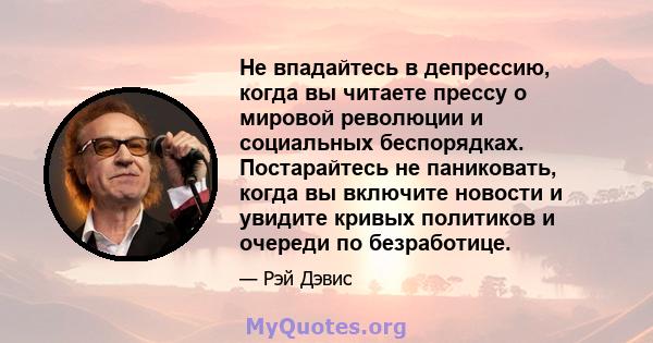 Не впадайтесь в депрессию, когда вы читаете прессу о мировой революции и социальных беспорядках. Постарайтесь не паниковать, когда вы включите новости и увидите кривых политиков и очереди по безработице.