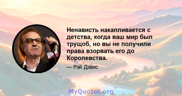 Ненависть накапливается с детства, когда ваш мир был трущоб, но вы не получили права взорвать его до Королевства.