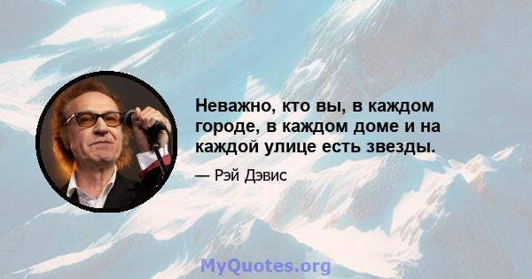 Неважно, кто вы, в каждом городе, в каждом доме и на каждой улице есть звезды.