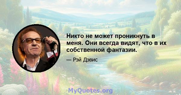 Никто не может проникнуть в меня. Они всегда видят, что в их собственной фантазии.