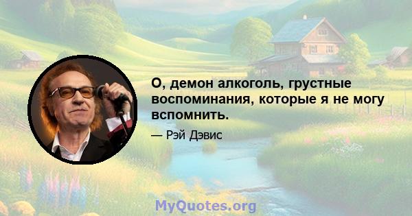 О, демон алкоголь, грустные воспоминания, которые я не могу вспомнить.