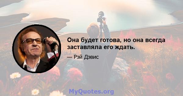 Она будет готова, но она всегда заставляла его ждать.