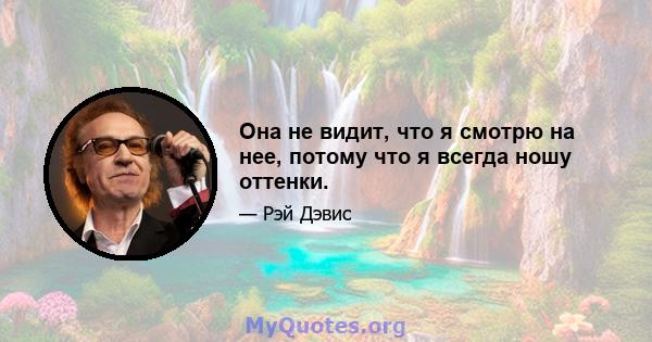 Она не видит, что я смотрю на нее, потому что я всегда ношу оттенки.