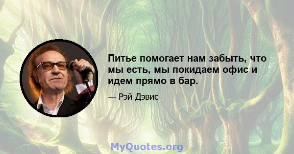 Питье помогает нам забыть, что мы есть, мы покидаем офис и идем прямо в бар.