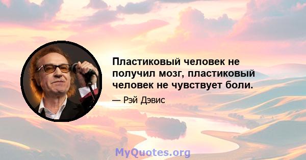 Пластиковый человек не получил мозг, пластиковый человек не чувствует боли.