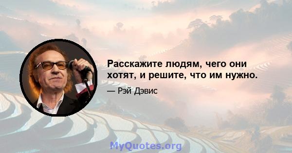 Расскажите людям, чего они хотят, и решите, что им нужно.