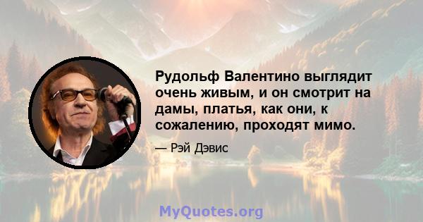 Рудольф Валентино выглядит очень живым, и он смотрит на дамы, платья, как они, к сожалению, проходят мимо.