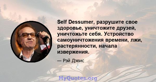 Self Dessumer, разрушите свое здоровье, уничтожите друзей, уничтожьте себя. Устройство самоуничтожения времени, лжи, растерянности, начала извержения.