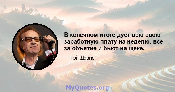 В конечном итоге дует всю свою заработную плату на неделю, все за объятие и бьют на щеке.