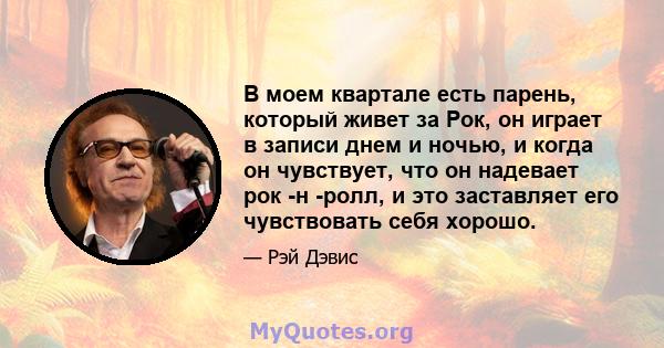 В моем квартале есть парень, который живет за Рок, он играет в записи днем ​​и ночью, и когда он чувствует, что он надевает рок -н -ролл, и это заставляет его чувствовать себя хорошо.