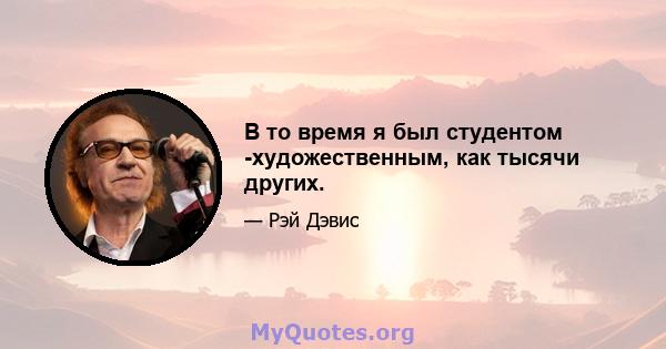 В то время я был студентом -художественным, как тысячи других.