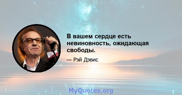 В вашем сердце есть невиновность, ожидающая свободы.