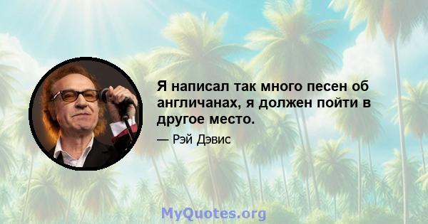 Я написал так много песен об англичанах, я должен пойти в другое место.