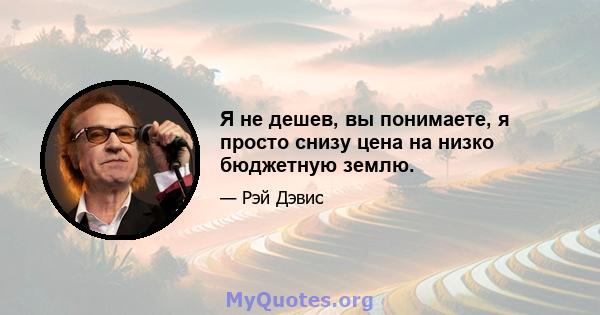 Я не дешев, вы понимаете, я просто снизу цена на низко бюджетную землю.